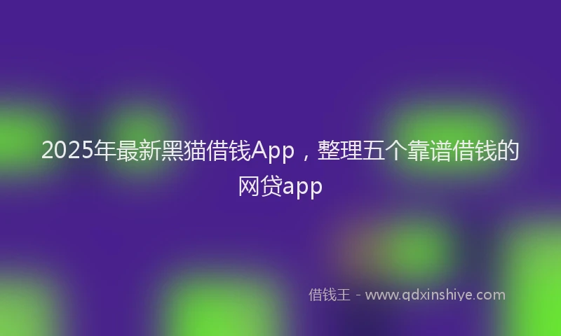2025年最新黑猫借钱App，整理五个靠谱借钱的网贷app
