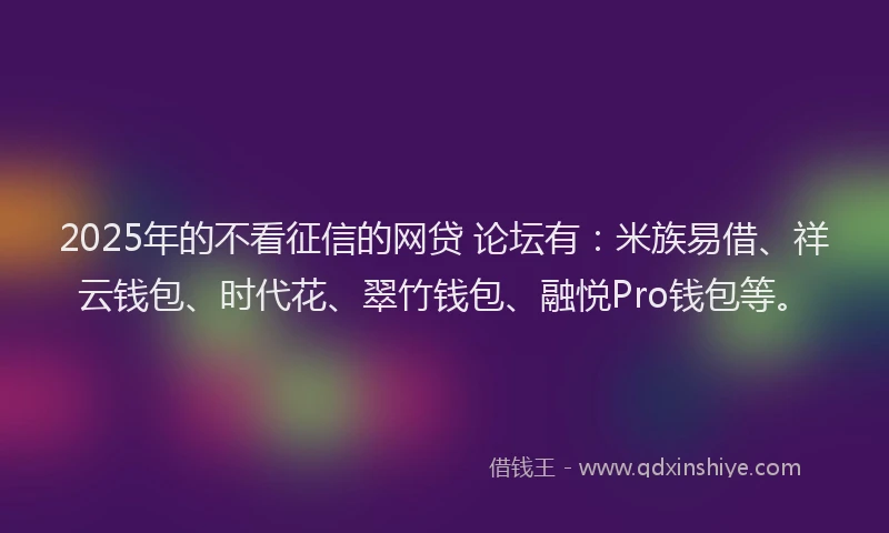 2025年的不看征信的网贷 论坛有:米族易借、祥云钱包、时代花、翠竹钱包、融悦Pro钱包等。
