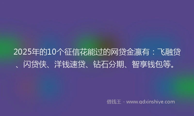 2025年的10个征信花能过的网贷金瀛有：飞融贷、闪贷侠、洋钱速贷、钻石分期、智享钱包等。