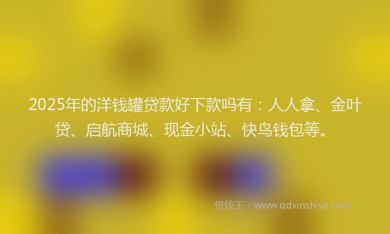 2025年的洋钱罐贷款好下款吗有：人人拿、金叶贷、启航商城、现金小站、快鸟钱包等。