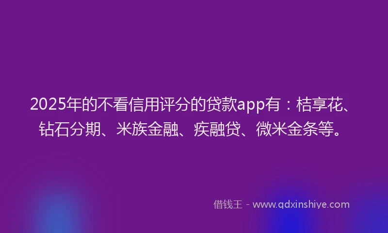 2025年的不看信用评分的贷款app有：桔享花、钻石分期、米族金融、疾融贷、微米金条等。