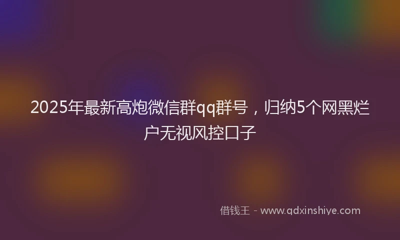 2025年最新高炮微信群qq群号，归纳5个网黑烂户无视风控口子