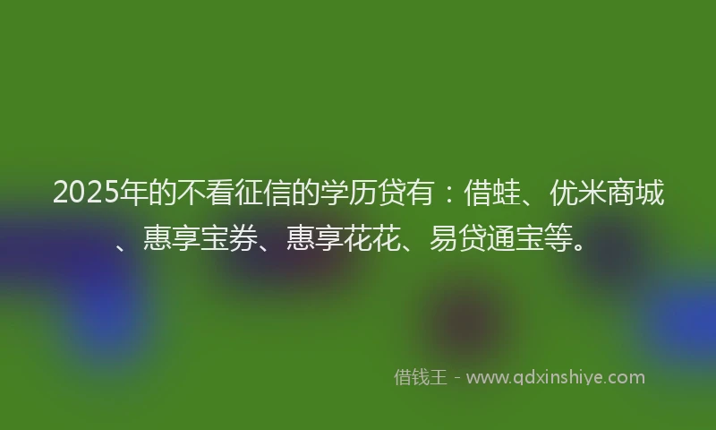 2025年的不看征信的学历贷有：借蛙、优米商城、惠享宝券、惠享花花、易贷通宝等。