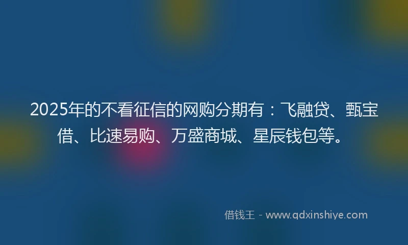 2025年的不看征信的网购分期有：飞融贷、甄宝借、比速易购、万盛商城、星辰钱包等。