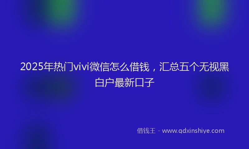 2025年热门vivi微信怎么借钱,汇总五个无视黑白户最新口子