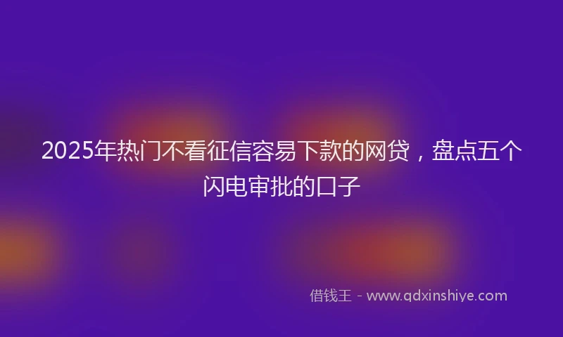 2025年热门不看征信容易下款的网贷，盘点五个闪电审批的口子