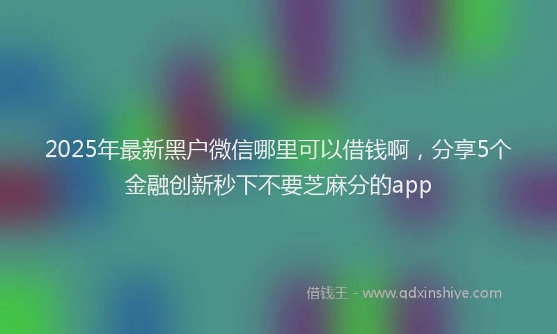 2025年最新黑户微信哪里可以借钱啊，分享5个金融创新秒下不要芝麻分的app