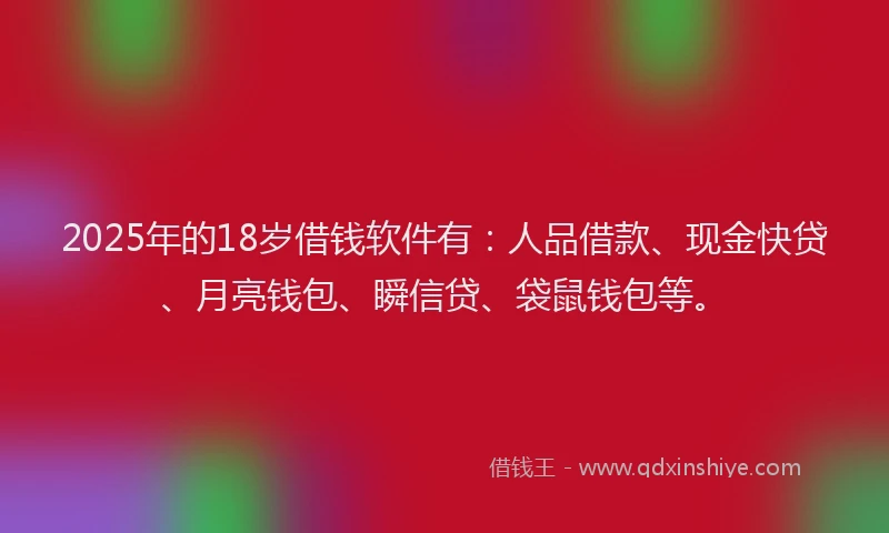2025年的18岁借钱软件有：人品借款、现金快贷、月亮钱包、瞬信贷、袋鼠钱包等。