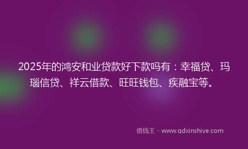 2025年的鸿安和业贷款好下款吗有：幸福贷、玛瑙信贷、祥云借款、旺旺钱包、疾融宝等。