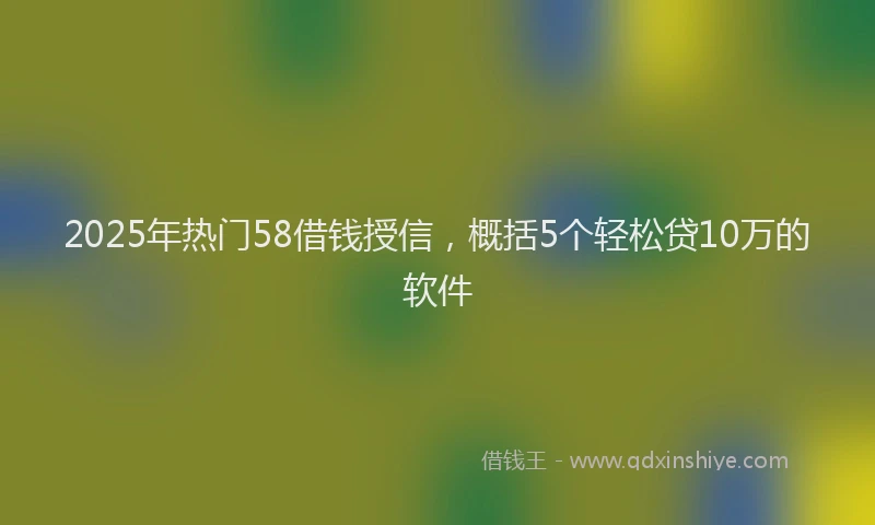 2025年热门58借钱授信，概括5个轻松贷10万的软件