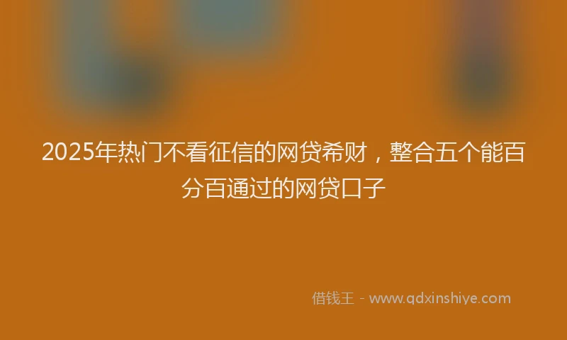 2025年热门不看征信的网贷希财,整合五个能百分百通过的网贷口子