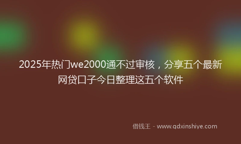 2025年热门we2000通不过审核，分享五个最新网贷口子今日整理这五个软件