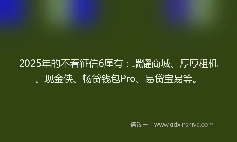 2025年的不看征信6厘有：瑞耀商城、厚厚租机、现金侠、畅贷钱包Pro、易贷宝易等。