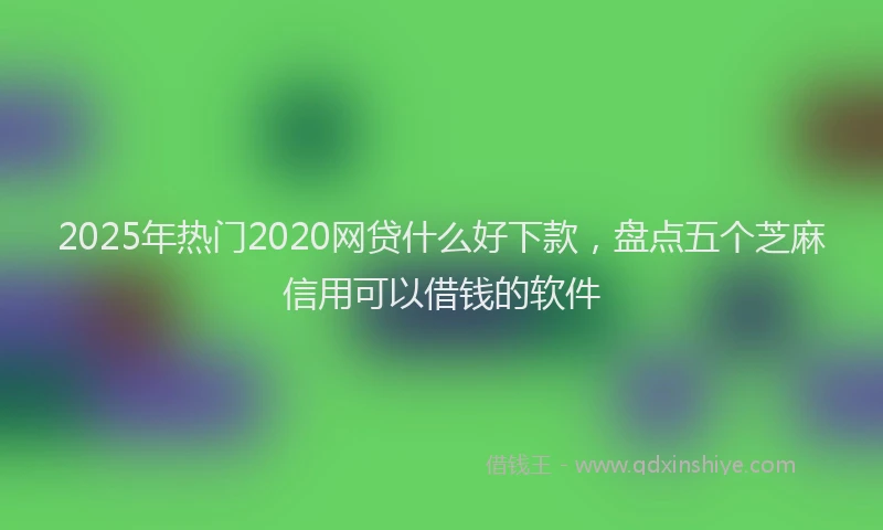 2025年热门2020网贷什么好下款，盘点五个芝麻信用可以借钱的软件
