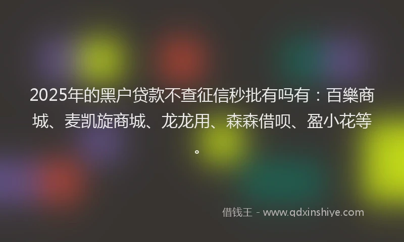 2025年的黑户贷款不查征信秒批有吗有：百樂商城、麦凯旋商城、龙龙用、森森借呗、盈小花等。