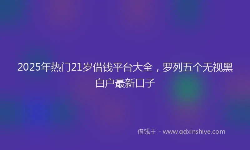 2025年热门21岁借钱平台大全，罗列五个无视黑白户最新口子