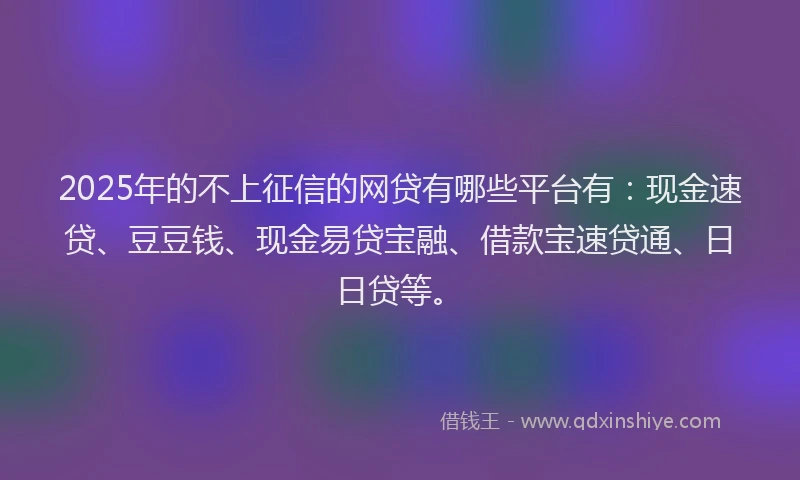 2025年的不上征信的网贷有哪些平台有：现金速贷、豆豆钱、现金易贷宝融、借款宝速贷通、日日贷等。