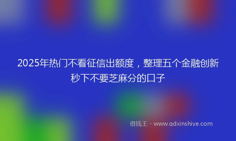2025年热门不看征信出额度，整理五个金融创新秒下不要芝麻分的口子