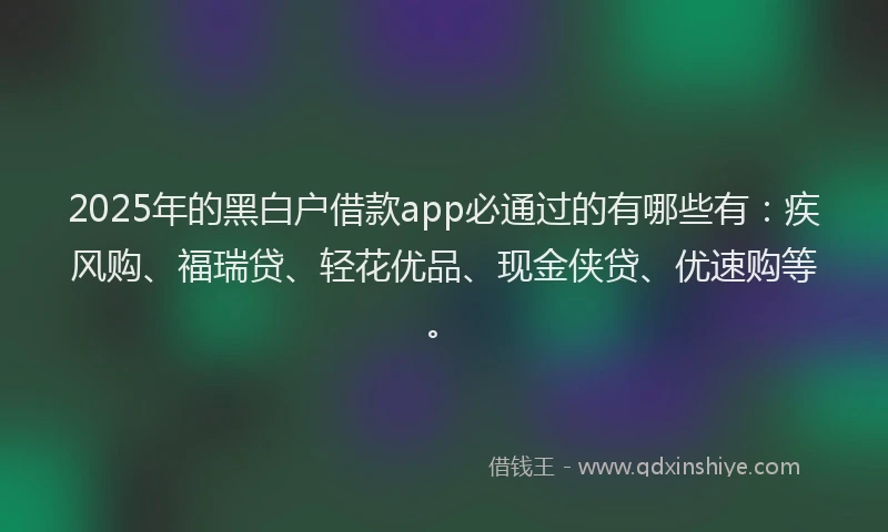 2025年的黑白户借款app必通过的有哪些有：疾风购、福瑞贷、轻花优品、现金侠贷、优速购等。