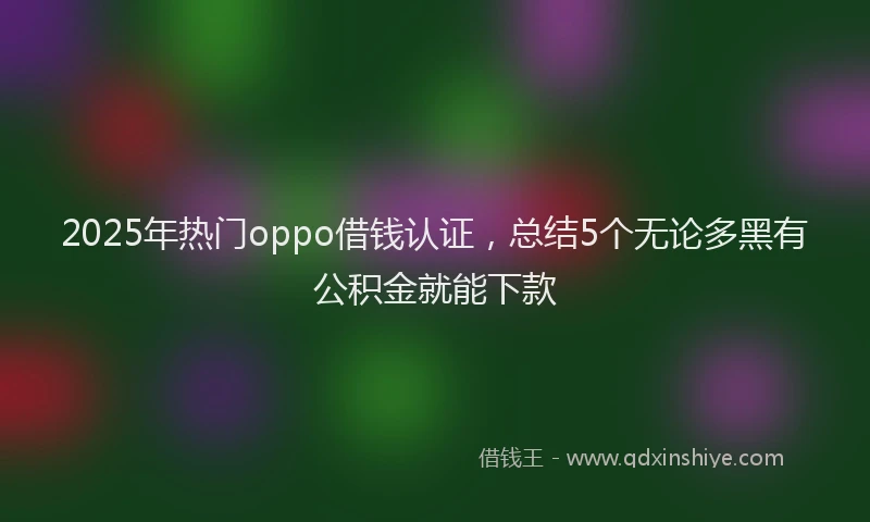 2025年热门oppo借钱认证,总结5个无论多黑有公积金就能下款