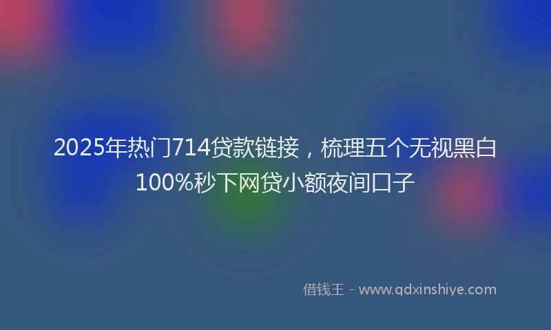 2025年热门714贷款链接，梳理五个无视黑白100%秒下网贷小额夜间口子