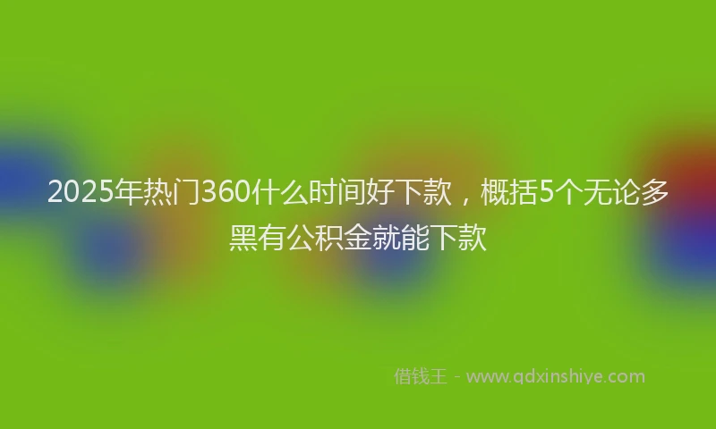 2025年热门360什么时间好下款，概括5个无论多黑有公积金就能下款