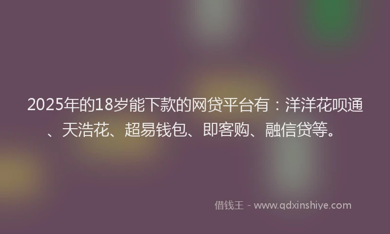2025年的18岁能下款的网贷平台有：洋洋花呗通、天浩花、超易钱包、即客购、融信贷等。