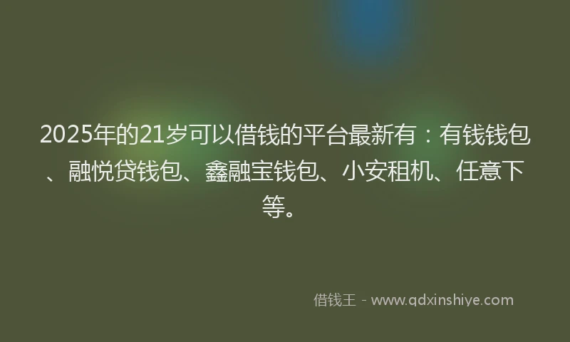 2025年的21岁可以借钱的平台最新有：有钱钱包、融悦贷钱包、鑫融宝钱包、小安租机、任意下等。