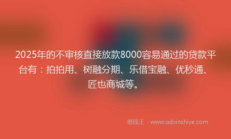 2025年的不审核直接放款8000容易通过的贷款平台有：拍拍用、树融分期、乐借宝融、优秒通、匠也商城等。