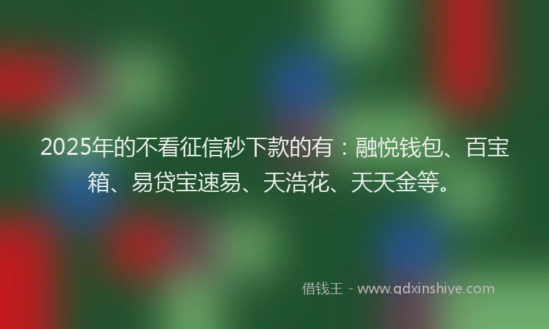 2025年的不看征信秒下款的有：融悦钱包、百宝箱、易贷宝速易、天浩花、天天金等。