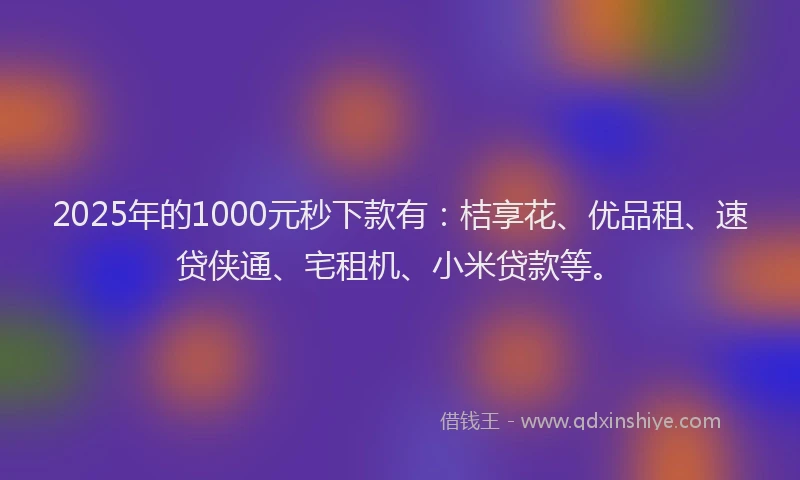 2025年的1000元秒下款有：桔享花、优品租、速贷侠通、宅租机、小米贷款等。