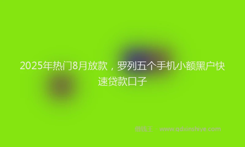 2025年热门8月放款，罗列五个手机小额黑户快速贷款口子