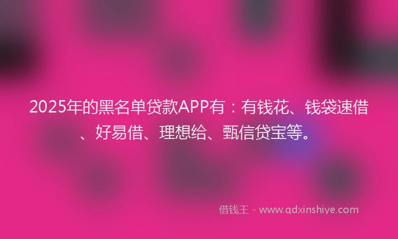 2025年的黑名单贷款APP有：有钱花、钱袋速借、好易借、理想给、甄信贷宝等。