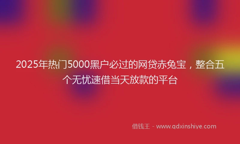 2025年热门5000黑户必过的网贷赤兔宝，整合五个无忧速借当天放款的平台