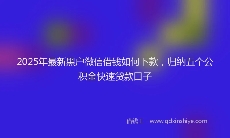 2025年最新黑户微信借钱如何下款，归纳五个公积金快速贷款口子