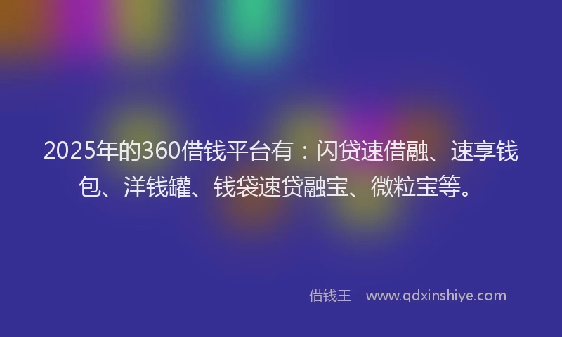 2025年的360借钱平台有：闪贷速借融、速享钱包、洋钱罐、钱袋速贷融宝、微粒宝等。