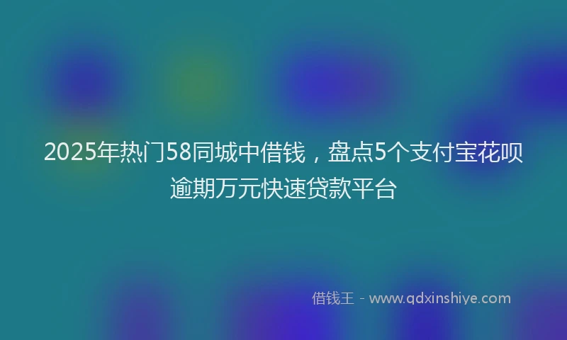 2025年热门58同城中借钱，盘点5个支付宝花呗逾期万元快速贷款平台