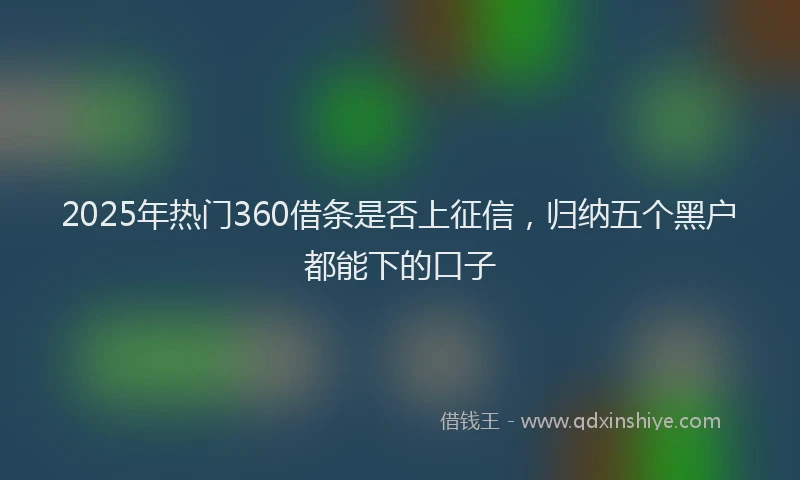 2025年热门360借条是否上征信，归纳五个黑户都能下的口子
