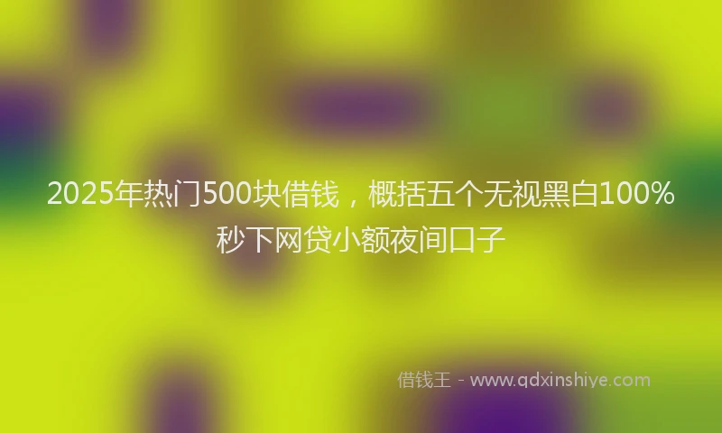 2025年热门500块借钱，概括五个无视黑白100%秒下网贷小额夜间口子