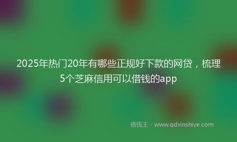 2025年热门20年有哪些正规好下款的网贷，梳理5个芝麻信用可以借钱的app