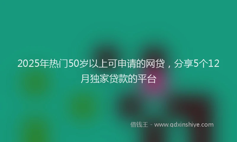 2025年热门50岁以上可申请的网贷，分享5个12月独家贷款的平台