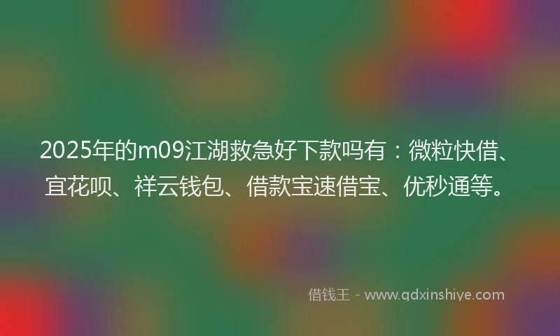 2025年的m09江湖救急好下款吗有：微粒快借、宜花呗、祥云钱包、借款宝速借宝、优秒通等。