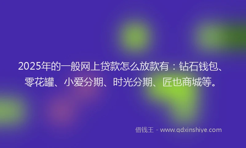 2025年的一般网上贷款怎么放款有：钻石钱包、零花罐、小爱分期、时光分期、匠也商城等。