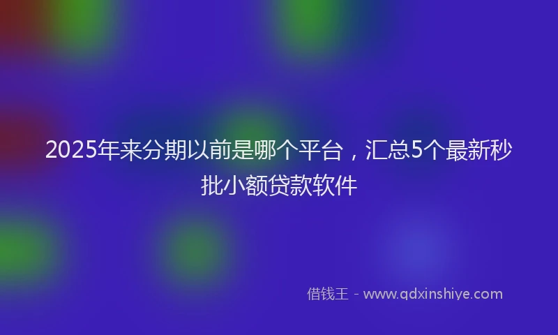 2025年来分期以前是哪个平台，汇总5个最新秒批小额贷款软件