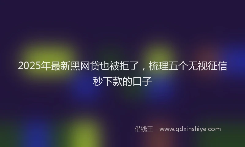 2025年最新黑网贷也被拒了，梳理五个无视征信秒下款的口子