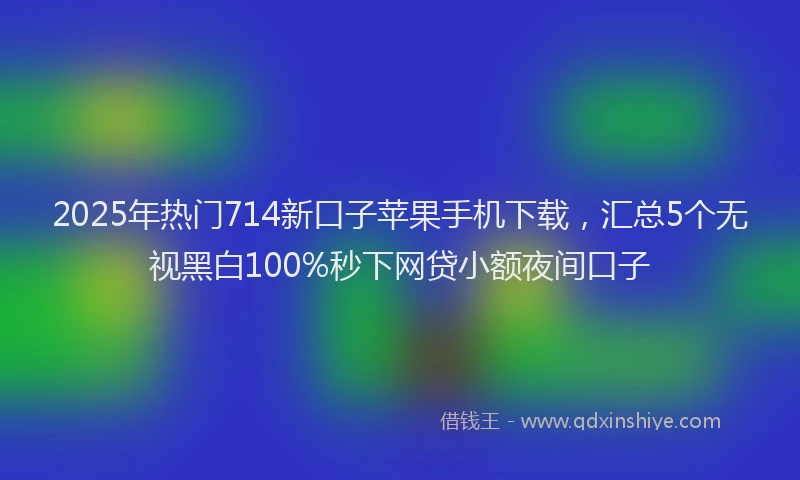 2025年热门714新口子苹果手机下载，汇总5个无视黑白100%秒下网贷小额夜间口子