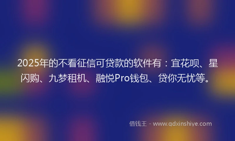 2025年的不看征信可贷款的软件有：宜花呗、星闪购、九梦租机、融悦Pro钱包、贷你无忧等。
