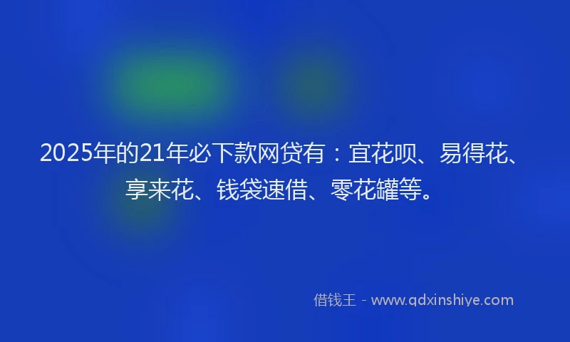 2025年的21年必下款网贷有：宜花呗、易得花、享来花、钱袋速借、零花罐等。