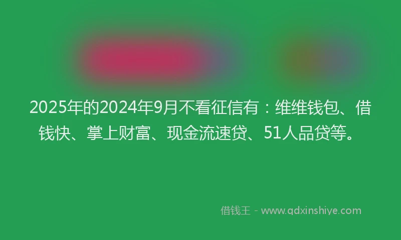 2025年的2024年9月不看征信有：维维钱包、借钱快、掌上财富、现金流速贷、51人品贷等。