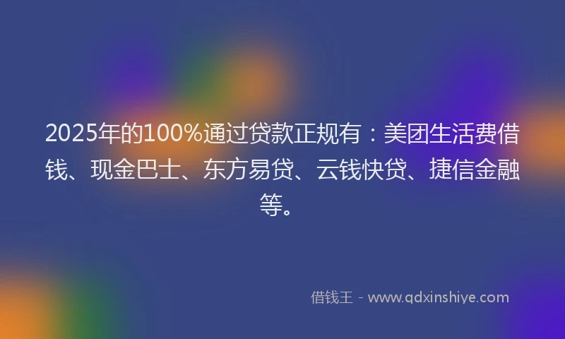 2025年的100%通过贷款正规有：美团生活费借钱、现金巴士、东方易贷、云钱快贷、捷信金融等。